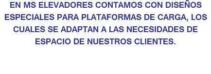 EN MS ELEVADORES CONTAMOS CON DISEÑOS ESPECIALES PARA PLATAFORMAS DE CARGA, LOS CUALES SE ADAPTAN A LAS NECESIDADES DE ESPACIO DE NUESTROS CLIENTES.